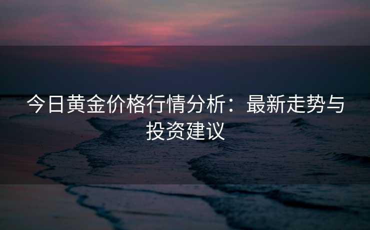 今日黄金价格行情分析：最新走势与投资建议