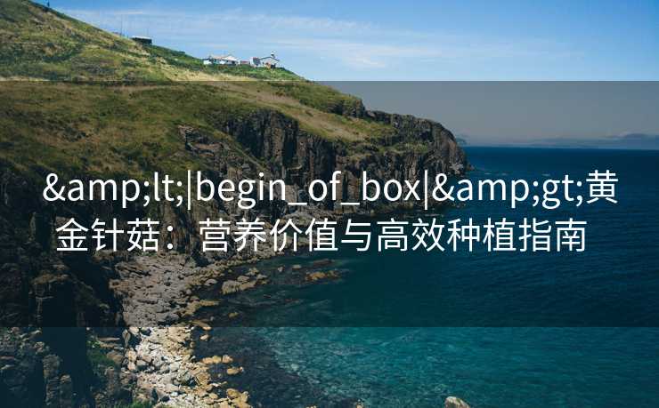 &lt;|begin_of_box|&gt;黄金针菇：营养价值与高效种植指南  