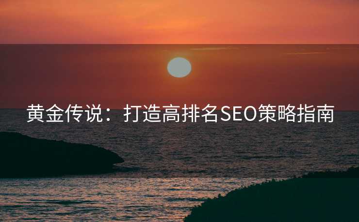 黄金传说：打造高排名SEO策略指南