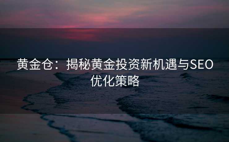 黄金仓：揭秘黄金投资新机遇与SEO优化策略