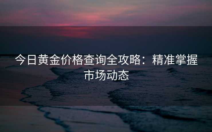 今日黄金价格查询全攻略：精准掌握市场动态