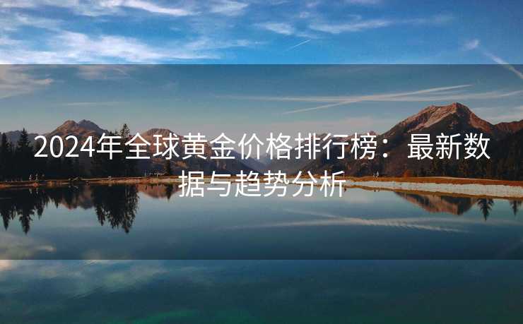 2024年全球黄金价格排行榜：最新数据与趋势分析