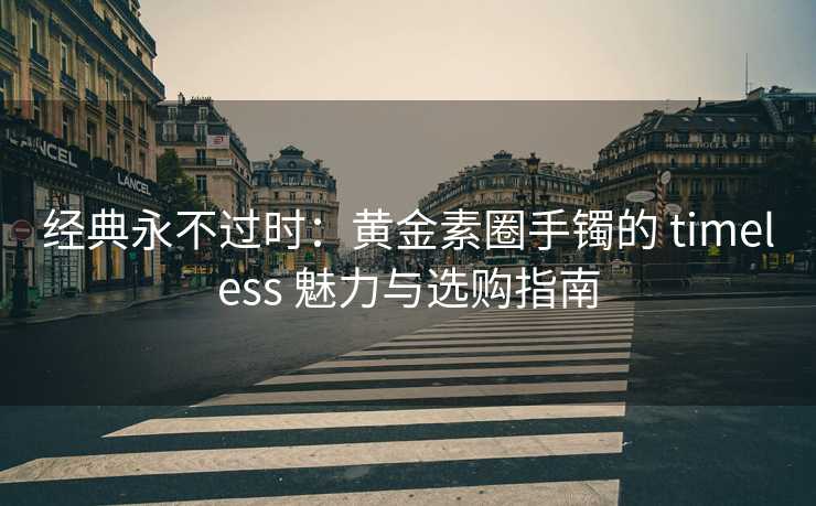 经典永不过时：黄金素圈手镯的 timeless 魅力与选购指南