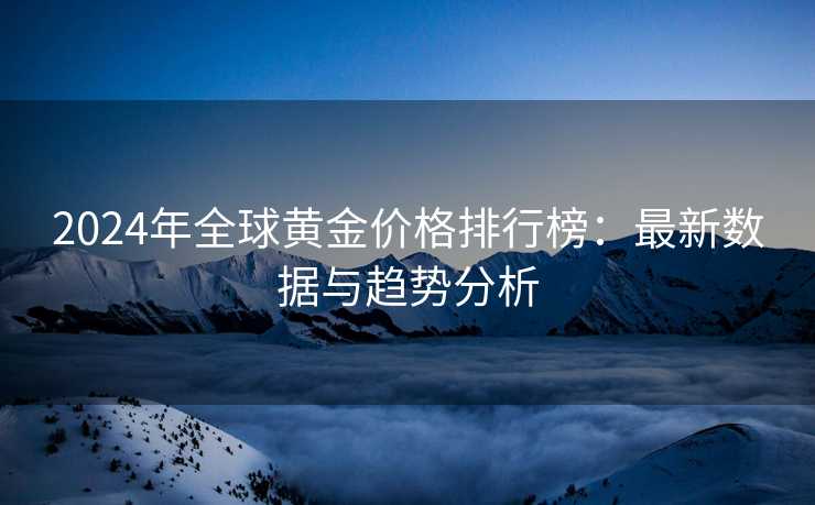 2024年全球黄金价格排行榜：最新数据与趋势分析