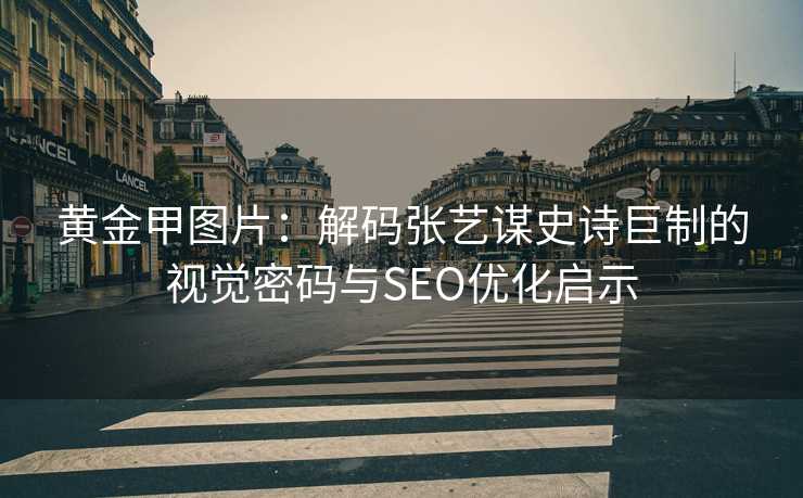 黄金甲图片：解码张艺谋史诗巨制的视觉密码与SEO优化启示