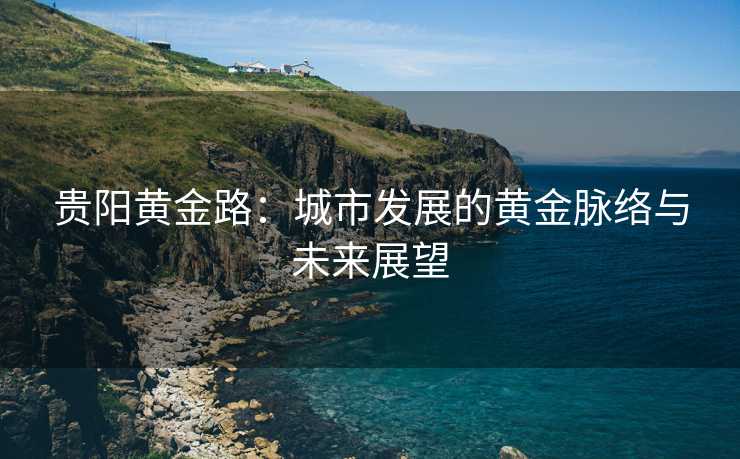 贵阳黄金路：城市发展的黄金脉络与未来展望