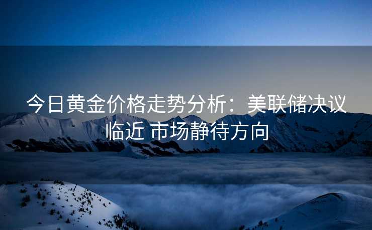 今日黄金价格走势分析:美联储决议临近 市场静待方向 今日黄金价格走势分析:美联储决议临近 市场静待方向