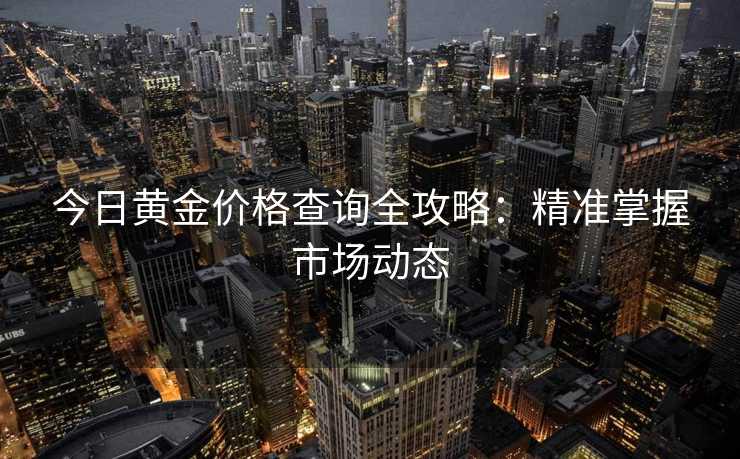 今日黄金价格查询全攻略：精准掌握市场动态