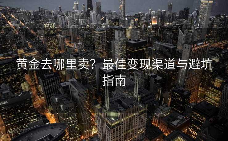 黄金去哪里卖？最佳变现渠道与避坑指南