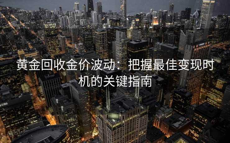 黄金回收金价波动：把握最佳变现时机的关键指南