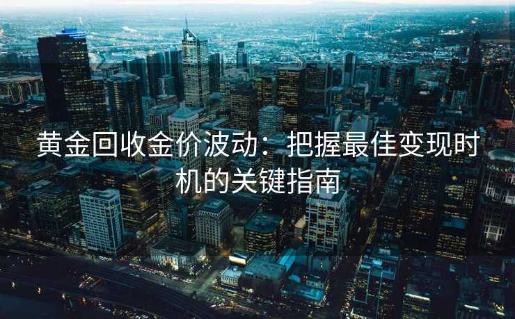黄金回收金价波动：把握最佳变现时机的关键指南