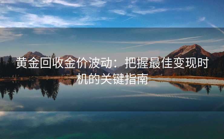 黄金回收金价波动：把握最佳变现时机的关键指南