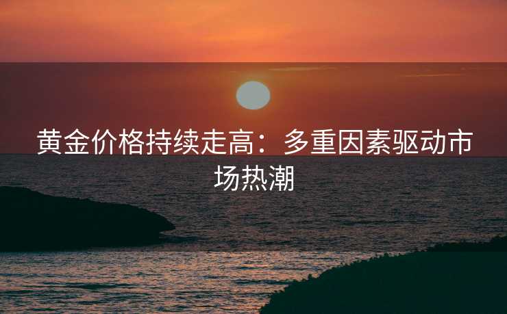 黄金价格持续走高：多重因素驱动市场热潮