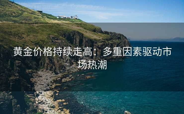 黄金价格持续走高：多重因素驱动市场热潮