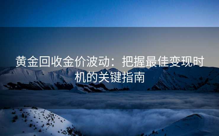 黄金回收金价波动：把握最佳变现时机的关键指南