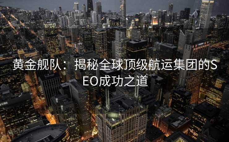 黄金舰队:揭秘全球顶级航运集团的SEO成功之道 黄金舰队:揭秘全球顶级航运集团的SEO成功之道
