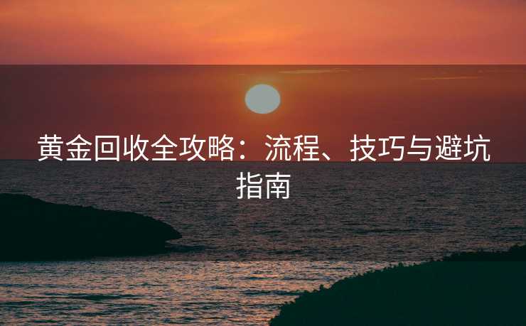 黄金回收全攻略：流程、技巧与避坑指南