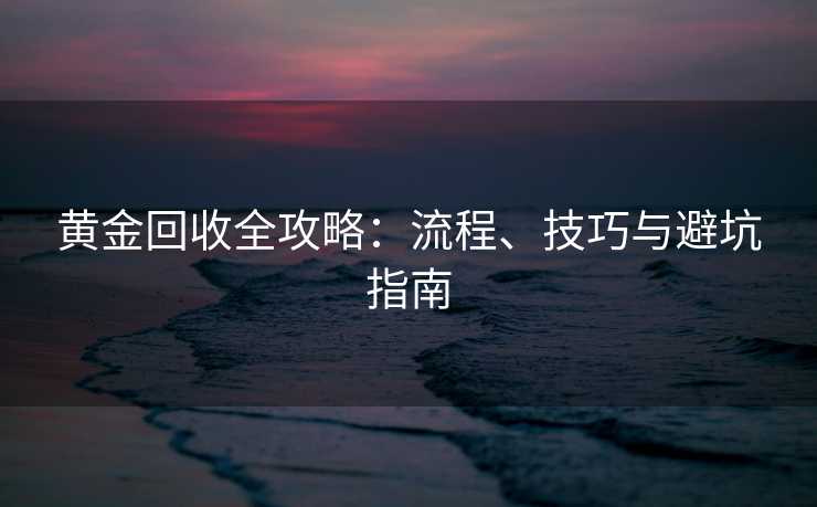 黄金回收全攻略：流程、技巧与避坑指南