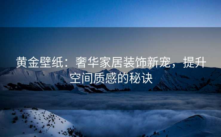 黄金壁纸：奢华家居装饰新宠，提升空间质感的秘诀