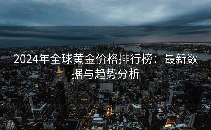 2024年全球黄金价格排行榜：最新数据与趋势分析