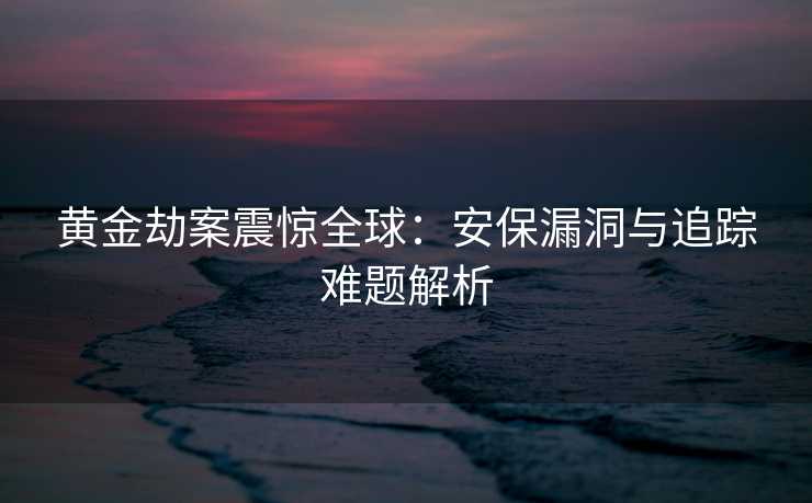 黄金劫案震惊全球：安保漏洞与追踪难题解析
