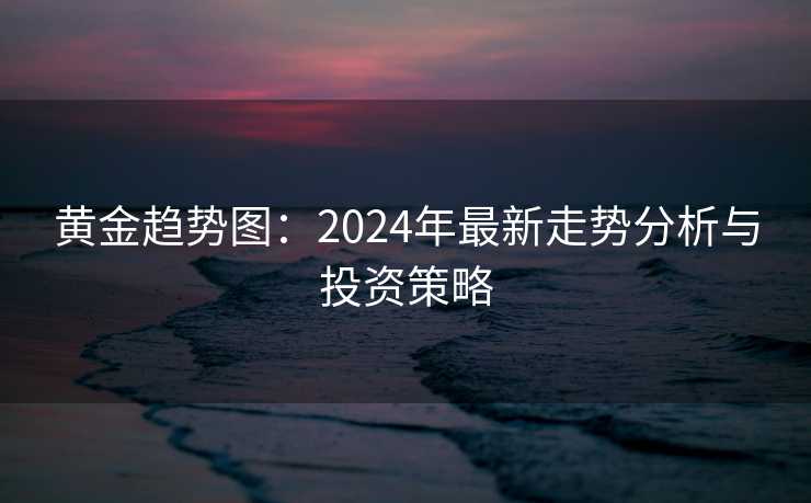 黄金趋势图：2024年最新走势分析与投资策略