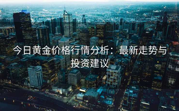 今日黄金价格行情分析：最新走势与投资建议