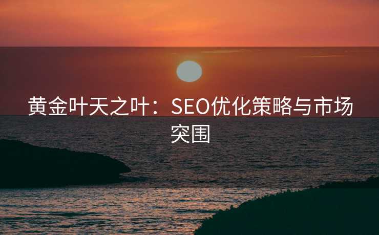 黄金叶天之叶:SEO优化策略与市场突围 黄金叶天之叶:SEO优化策略与市场突围