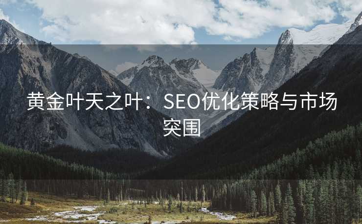 黄金叶天之叶:SEO优化策略与市场突围 黄金叶天之叶:SEO优化策略与市场突围