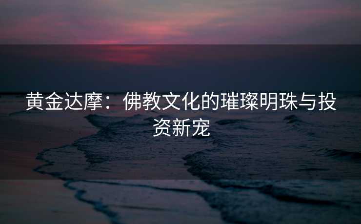黄金达摩：佛教文化的璀璨明珠与投资新宠