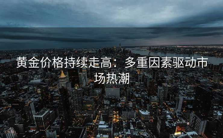 黄金价格持续走高：多重因素驱动市场热潮