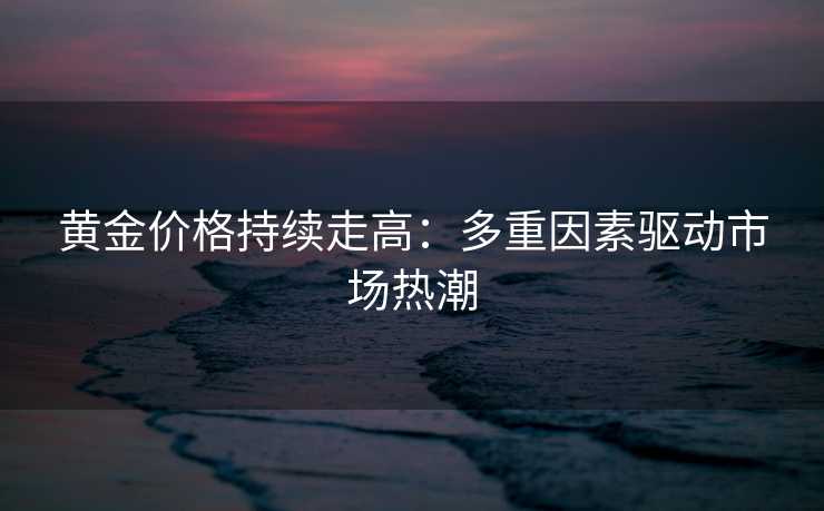 黄金价格持续走高：多重因素驱动市场热潮
