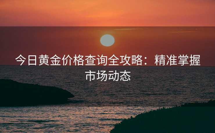 今日黄金价格查询全攻略：精准掌握市场动态