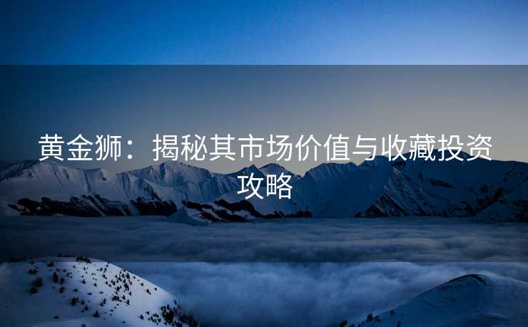 黄金狮：揭秘其市场价值与收藏投资攻略