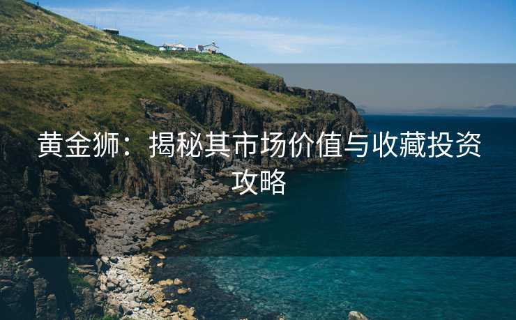 黄金狮：揭秘其市场价值与收藏投资攻略