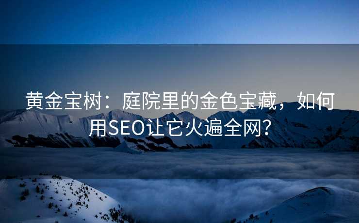 黄金宝树:庭院里的金色宝藏,如何用SEO让它火遍全网? 黄金宝树:庭院里的金色宝藏,如何用SEO让它火遍全网?
