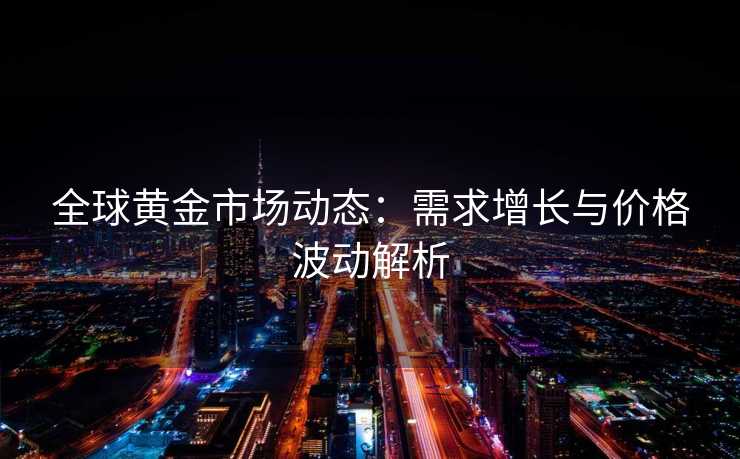 全球黄金市场动态：需求增长与价格波动解析
