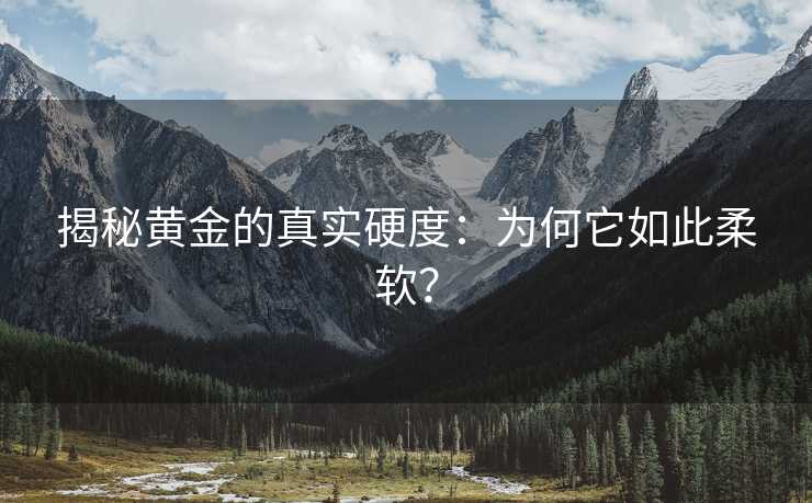 揭秘黄金的真实硬度:为何它如此柔软? 揭秘黄金的真实硬度:为何它如此柔软?