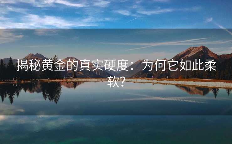 揭秘黄金的真实硬度:为何它如此柔软? 揭秘黄金的真实硬度:为何它如此柔软?