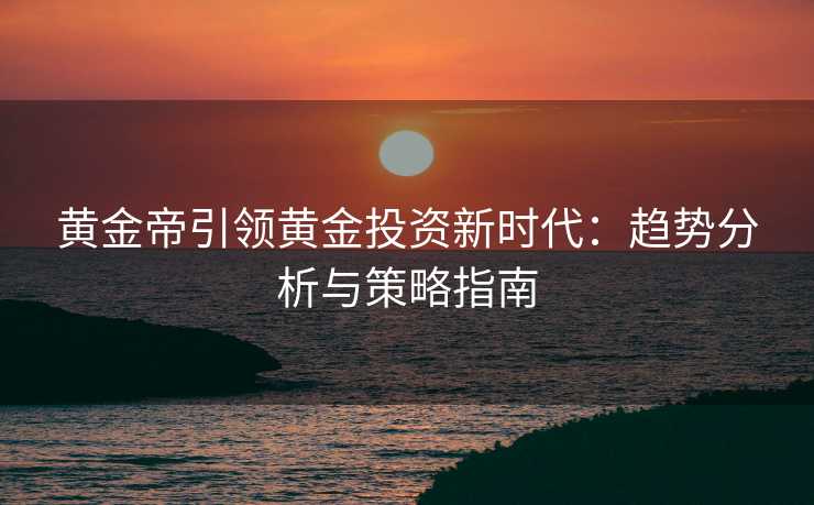 黄金帝引领黄金投资新时代：趋势分析与策略指南