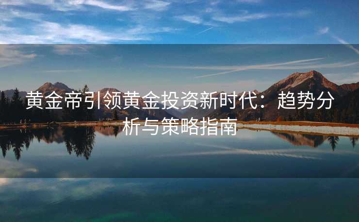 黄金帝引领黄金投资新时代：趋势分析与策略指南