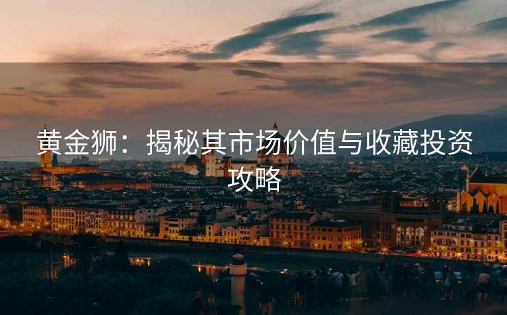 黄金狮：揭秘其市场价值与收藏投资攻略