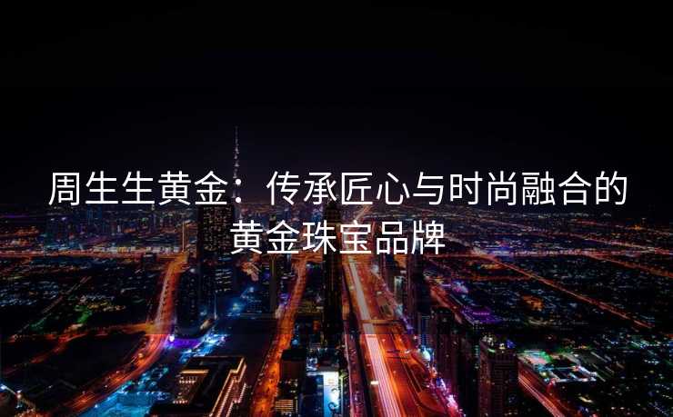 周生生黄金：传承匠心与时尚融合的黄金珠宝品牌