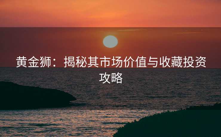 黄金狮：揭秘其市场价值与收藏投资攻略