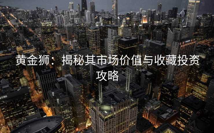 黄金狮：揭秘其市场价值与收藏投资攻略