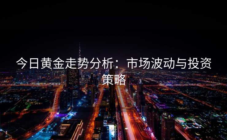 今日黄金走势分析：市场波动与投资策略