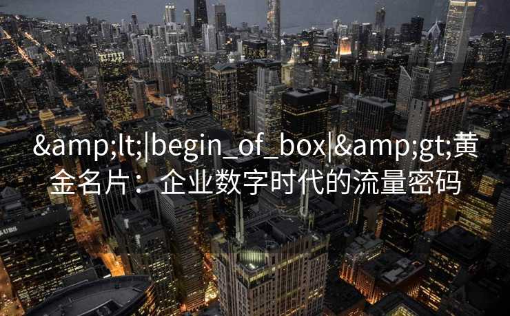 &lt;|begin_of_box|&gt;黄金名片：企业数字时代的流量密码