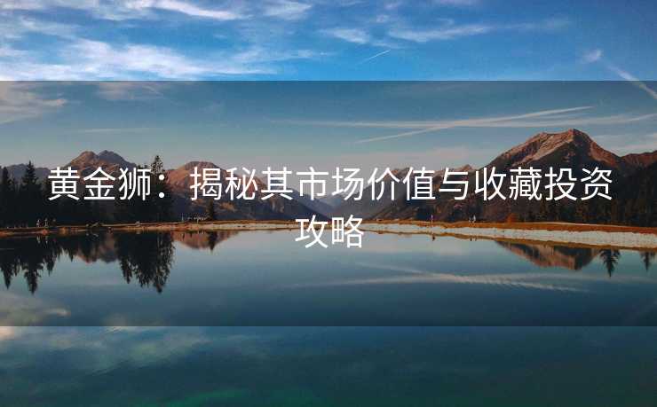 黄金狮：揭秘其市场价值与收藏投资攻略