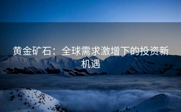 黄金矿石：全球需求激增下的投资新机遇