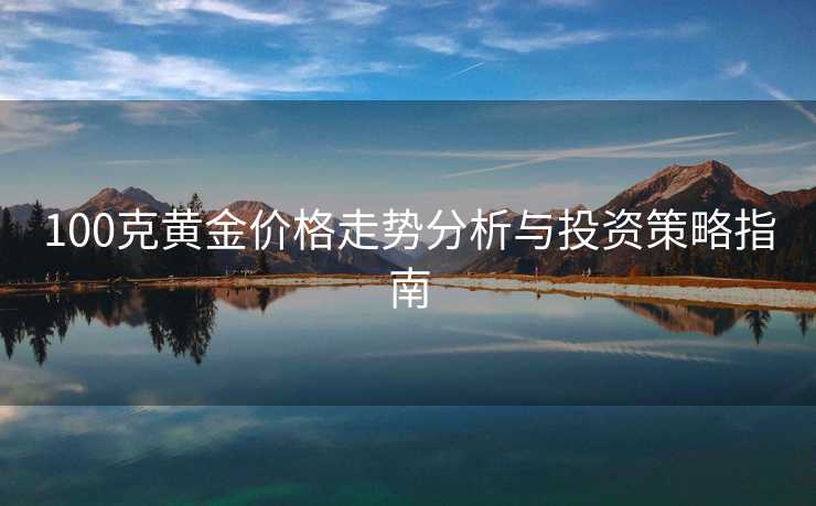 100克黄金价格走势分析与投资策略指南